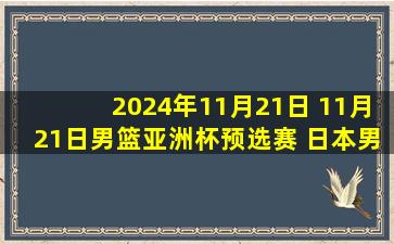 2024年11月21日 11月21日男篮亚洲杯预选赛 日本男篮93 - 75蒙古男篮 全场集锦